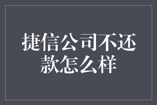 捷信公司不还款怎么样