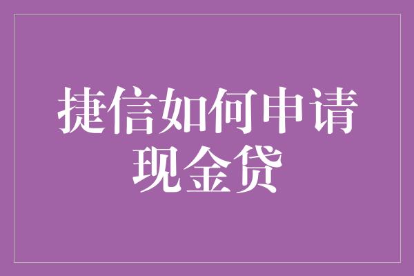 捷信如何申请现金贷