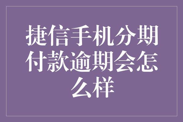 捷信手机分期付款逾期会怎么样