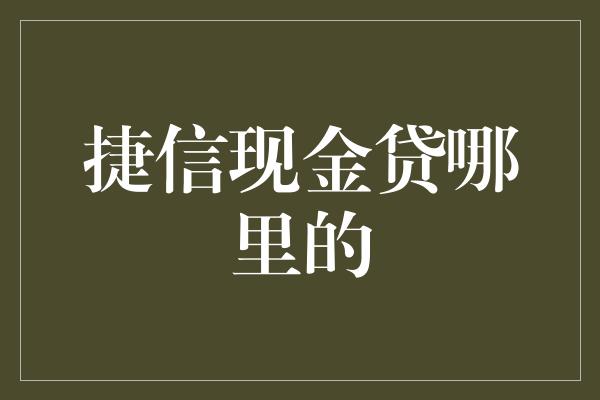 捷信现金贷哪里的