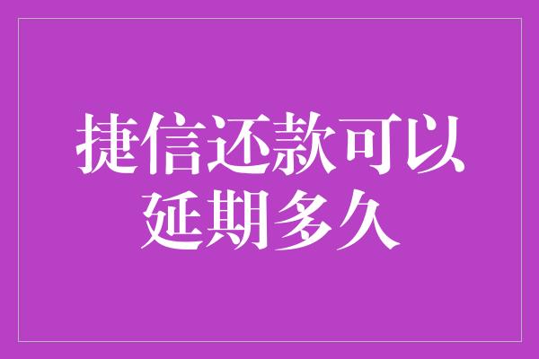 捷信还款可以延期多久