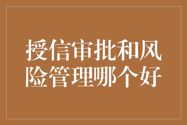 授信审批和风险管理哪个好