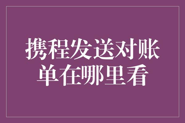 携程发送对账单在哪里看