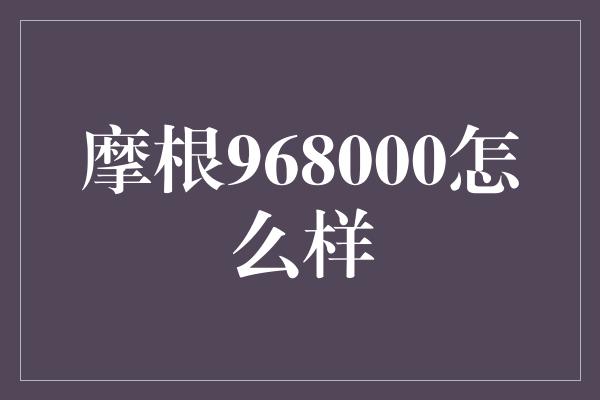 摩根968000怎么样