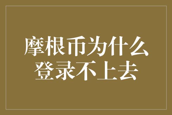 摩根币为什么登录不上去