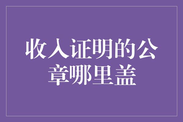 收入证明的公章哪里盖