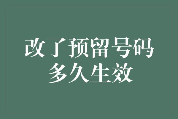 改了预留号码多久生效