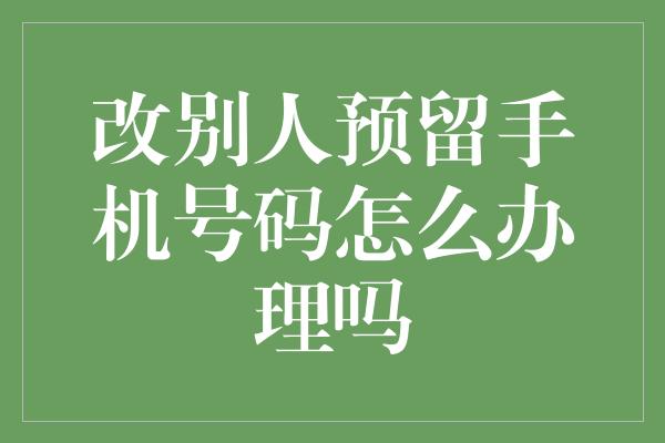 改别人预留手机号码怎么办理吗