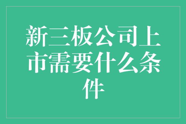 新三板公司上市需要什么条件