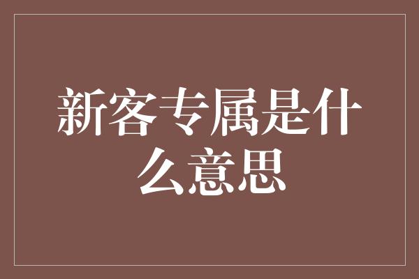 新客专属是什么意思