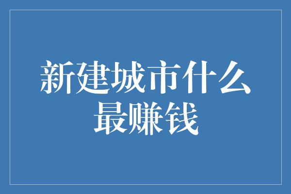 新建城市什么最赚钱