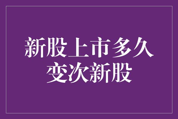 新股上市多久变次新股