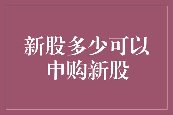 新股多少可以申购新股