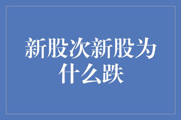 新股次新股为什么跌