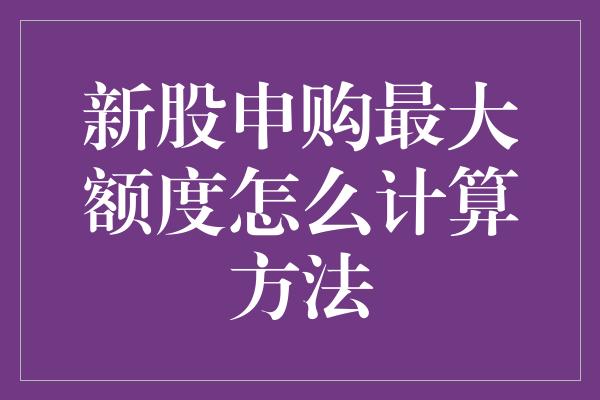 新股申购最大额度怎么计算方法