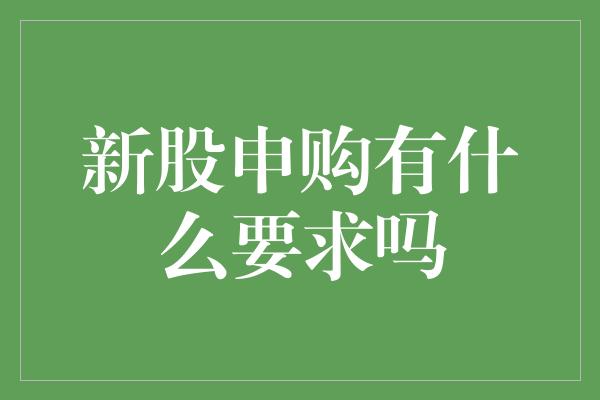 新股申购有什么要求吗