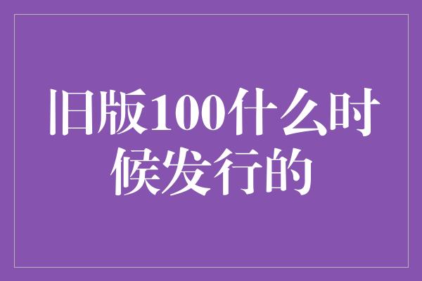 旧版100什么时候发行的