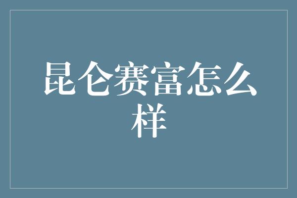 昆仑赛富怎么样