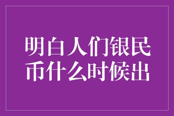 明白人们银民币什么时候出