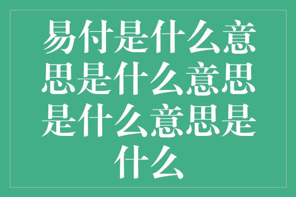 易付是什么意思是什么意思是什么意思是什么