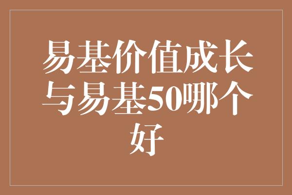 易基价值成长与易基50哪个好