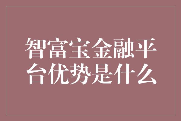 智富宝金融平台优势是什么