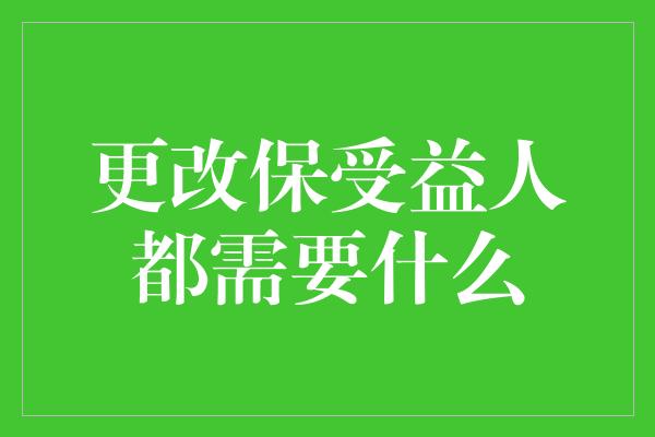 更改保受益人都需要什么