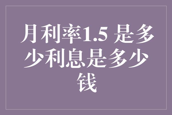 月利率1.5 是多少利息是多少钱