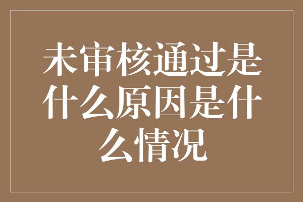 未审核通过是什么原因是什么情况