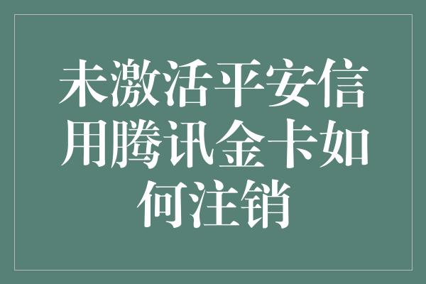 未激活平安信用腾讯金卡如何注销