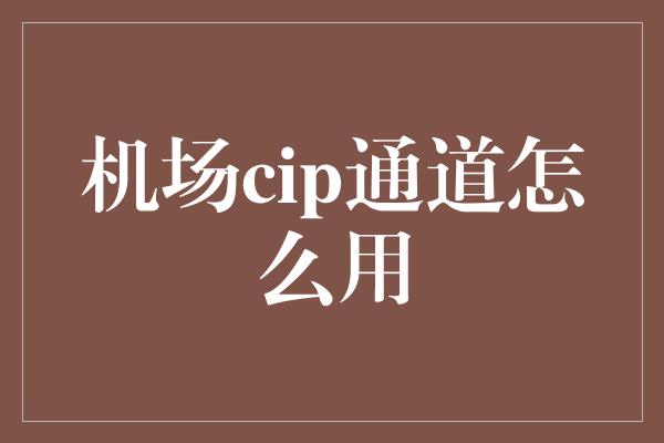 机场cip通道怎么用