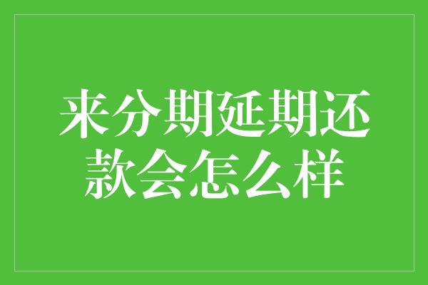 来分期延期还款会怎么样