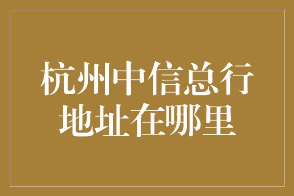 杭州中信总行地址在哪里