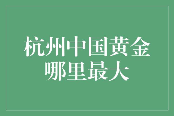 杭州中国黄金哪里最大