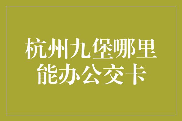 杭州九堡哪里能办公交卡