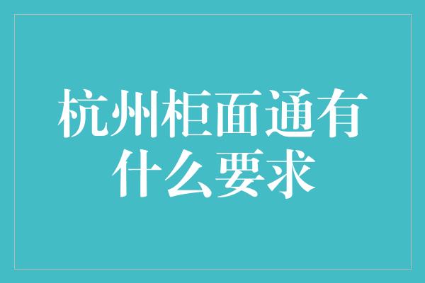 杭州柜面通有什么要求