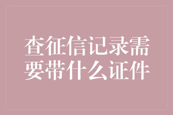 查征信记录需要带什么证件