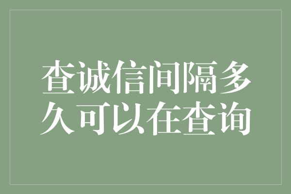 查诚信间隔多久可以在查询