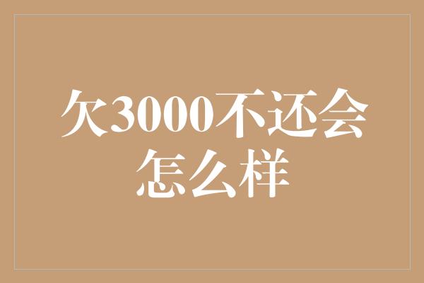 欠3000不还会怎么样