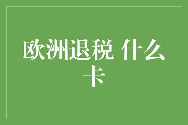 欧洲退税 什么卡