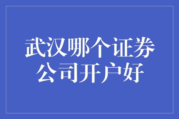 武汉哪个证券公司开户好