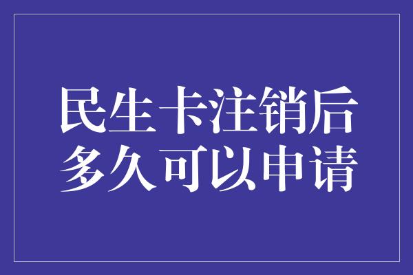 民生卡注销后多久可以申请