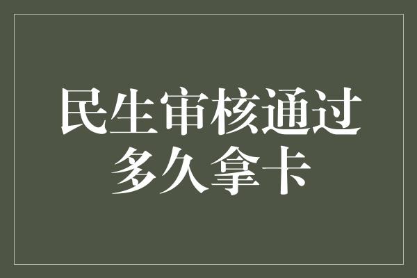 民生审核通过多久拿卡