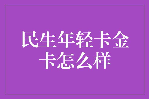 民生年轻卡金卡怎么样