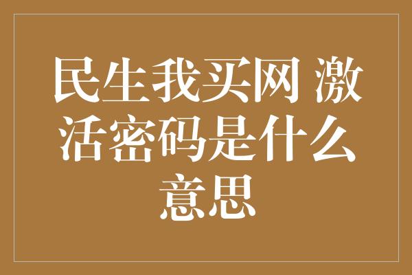 民生我买网 激活密码是什么意思