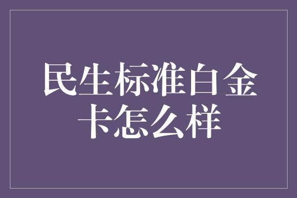 民生标准白金卡怎么样