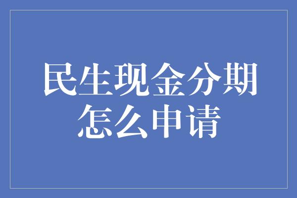 民生现金分期怎么申请