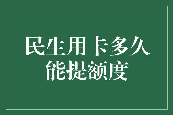 民生用卡多久能提额度