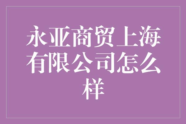 永亚商贸上海有限公司怎么样