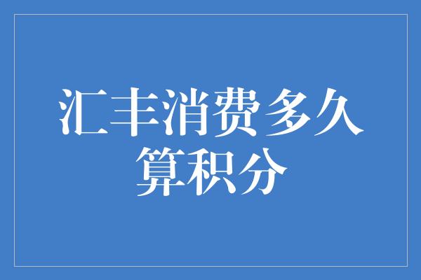 汇丰消费多久算积分